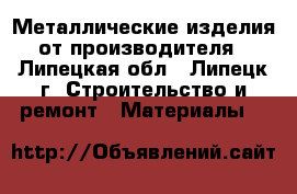 Металлические изделия от производителя - Липецкая обл., Липецк г. Строительство и ремонт » Материалы   